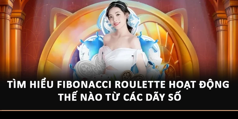Tìm hiểu Fibonacci Roulette hoạt động thế nào từ các dãy số