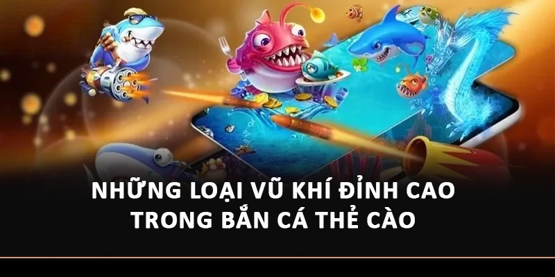Những loại vũ khí đỉnh cao trong bắn cá thẻ cào